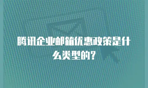 腾讯企业邮箱优惠政策是什么类型的？