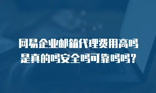 网易企业邮箱代理费用高吗是真的吗安全吗可靠吗吗？