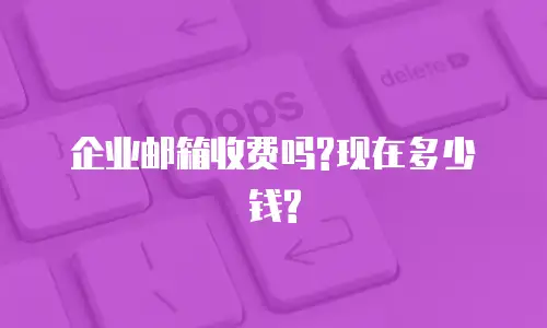 企业邮箱收费吗?现在多少钱?