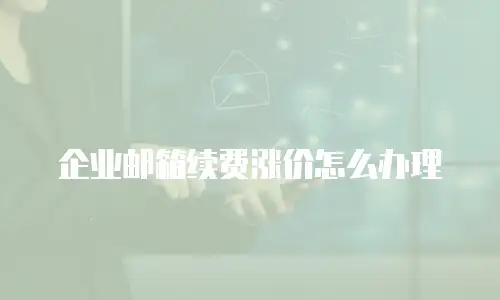 企业邮箱续费涨价怎么办理