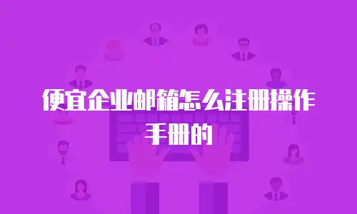 便宜企业邮箱怎么注册操作手册的