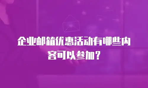 企业邮箱优惠活动有哪些内容可以参加？
