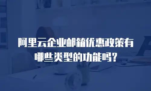 阿里云企业邮箱优惠政策有哪些类型的功能吗？