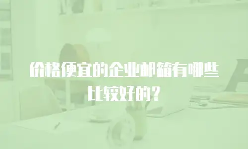 价格便宜的企业邮箱有哪些比较好的？