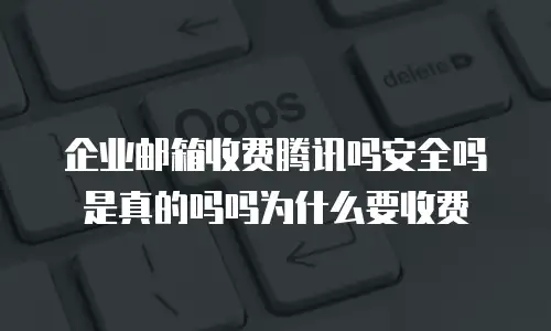 企业邮箱收费腾讯吗安全吗是真的吗吗为什么要收费