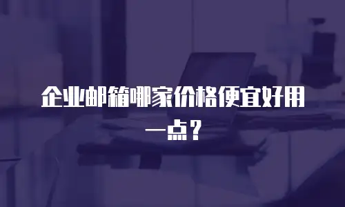 企业邮箱哪家价格便宜好用一点？