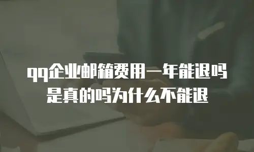 qq企业邮箱费用一年能退吗是真的吗为什么不能退