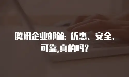 腾讯企业邮箱: 优惠、安全、可靠,真的吗?