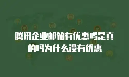 腾讯企业邮箱有优惠吗是真的吗为什么没有优惠