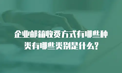 企业邮箱收费方式有哪些种类有哪些类别是什么?