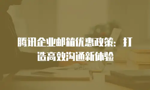 腾讯企业邮箱优惠政策：打造高效沟通新体验