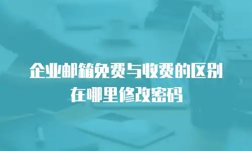 企业邮箱免费与收费的区别在哪里修改密码