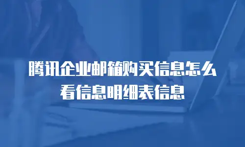 腾讯企业邮箱购买信息怎么看信息明细表信息