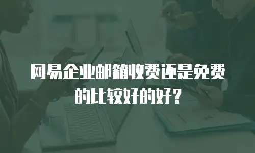 网易企业邮箱收费还是免费的比较好的好？
