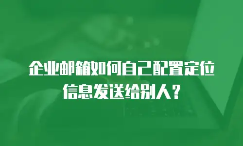 企业邮箱如何自己配置定位信息发送给别人？