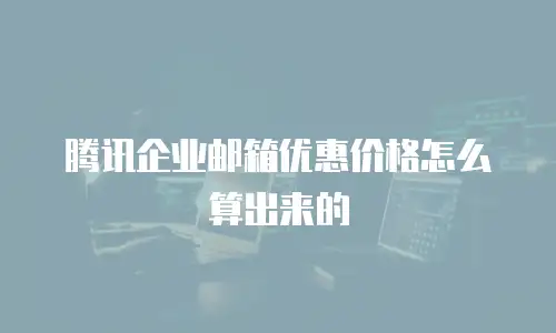 腾讯企业邮箱优惠价格怎么算出来的