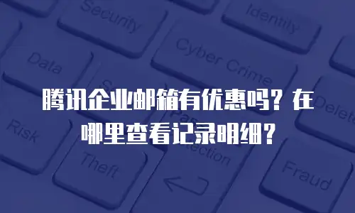 腾讯企业邮箱有优惠吗？在哪里查看记录明细？