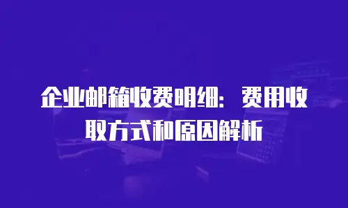 企业邮箱收费明细：费用收取方式和原因解析