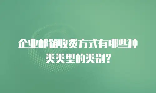 企业邮箱收费方式有哪些种类类型的类别？