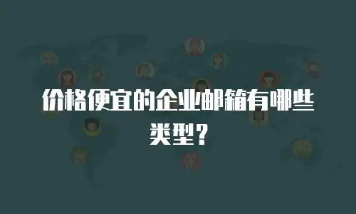 价格便宜的企业邮箱有哪些类型?