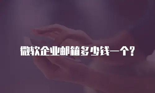 微软企业邮箱多少钱一个?