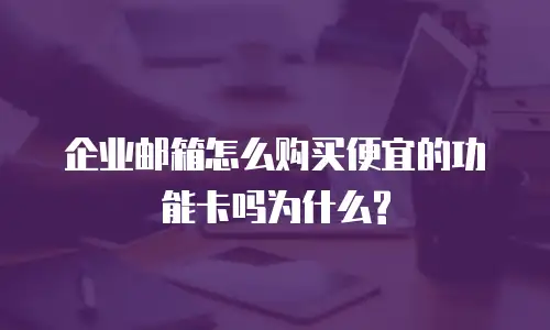企业邮箱怎么购买便宜的功能卡吗为什么?