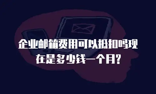 企业邮箱费用可以抵扣吗现在是多少钱一个月?
