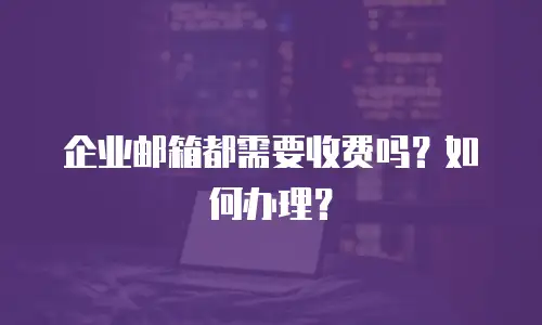 企业邮箱都需要收费吗？如何办理？