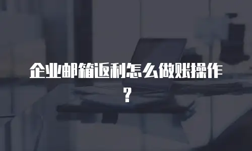 企业邮箱返利怎么做账操作？