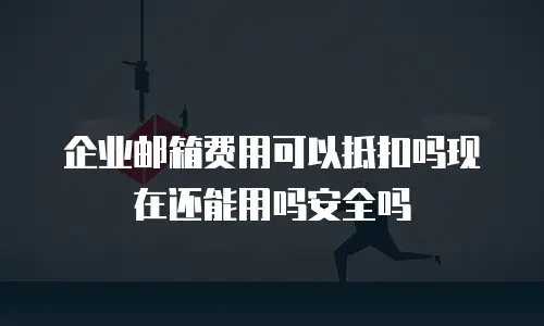 企业邮箱费用可以抵扣吗现在还能用吗安全吗