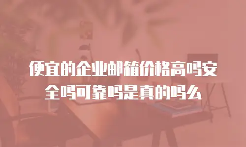 便宜的企业邮箱价格高吗安全吗可靠吗是真的吗么