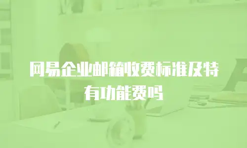 网易企业邮箱收费标准及特有功能费吗