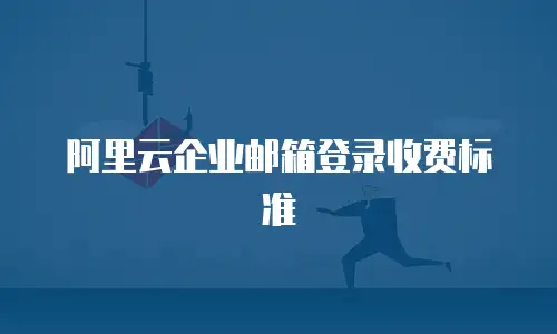 阿里云企业邮箱登录收费标准