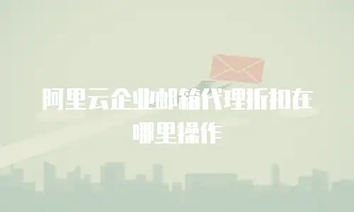 阿里云企业邮箱代理折扣在哪里操作