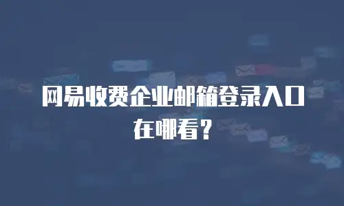 网易收费企业邮箱登录入口在哪看？