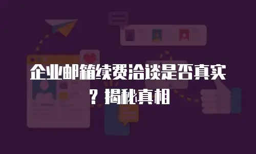 企业邮箱续费洽谈是否真实?揭秘真相