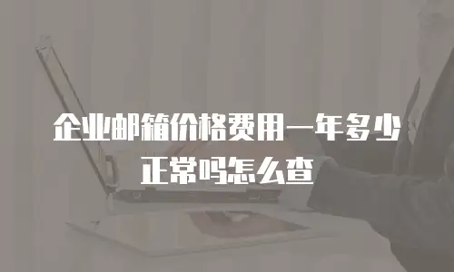  企业邮箱价格费用一年多少正常吗怎么查