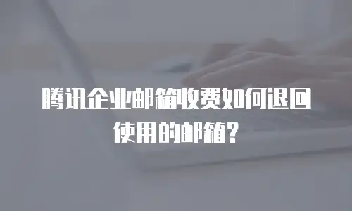 腾讯企业邮箱收费如何退回使用的邮箱?