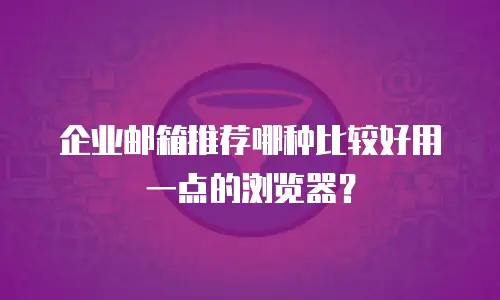 企业邮箱推荐哪种比较好用一点的浏览器？