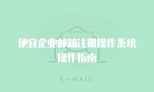 便宜企业邮箱注册操作系统操作指南