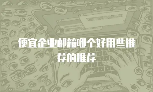 便宜企业邮箱哪个好用些推荐的推荐
