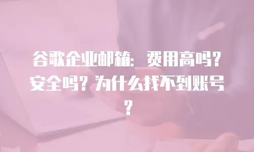 谷歌企业邮箱：费用高吗？安全吗？为什么找不到账号？