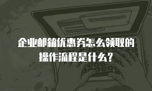 企业邮箱优惠券怎么领取的操作流程是什么?