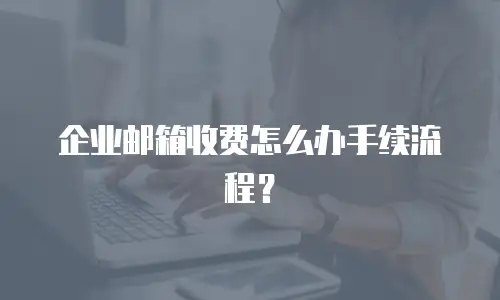 企业邮箱收费怎么办手续流程？