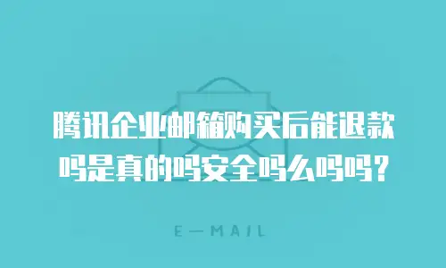 腾讯企业邮箱购买后能退款吗是真的吗安全吗么吗吗？