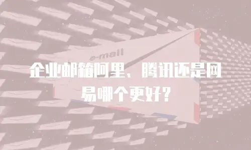企业邮箱阿里、腾讯还是网易哪个更好？
