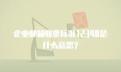 企业邮箱收费标准12340是什么意思？