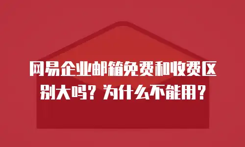 网易企业邮箱免费和收费区别大吗？为什么不能用？