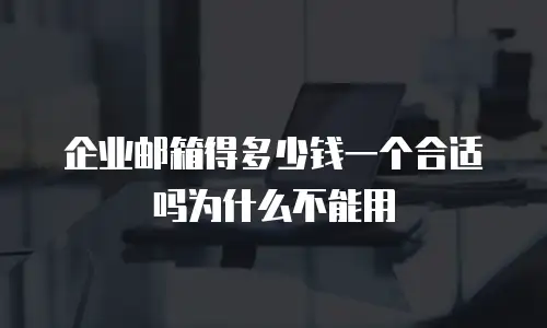 企业邮箱得多少钱一个合适吗为什么不能用
