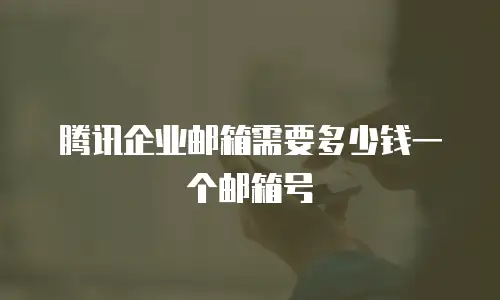 腾讯企业邮箱需要多少钱一个邮箱号
